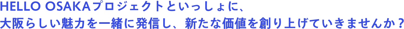 Hello Osakaプロジェクトといっしょに、大阪らしい魅力を一緒に発信し、新たな価値を創り上げていきませんか？