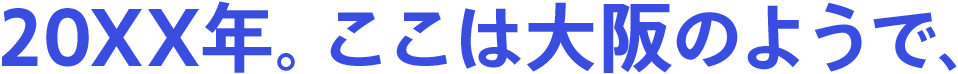 20XX年。ここは大阪のようで、