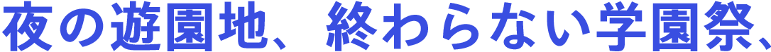 夜の遊園地、終わらない学園祭、