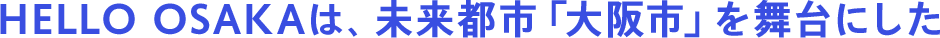 HELLO OSAKAは、未来都市「大阪市」を舞台にした